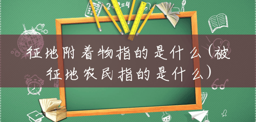 征地附着物指的是什么(被征地农民指的是什么)