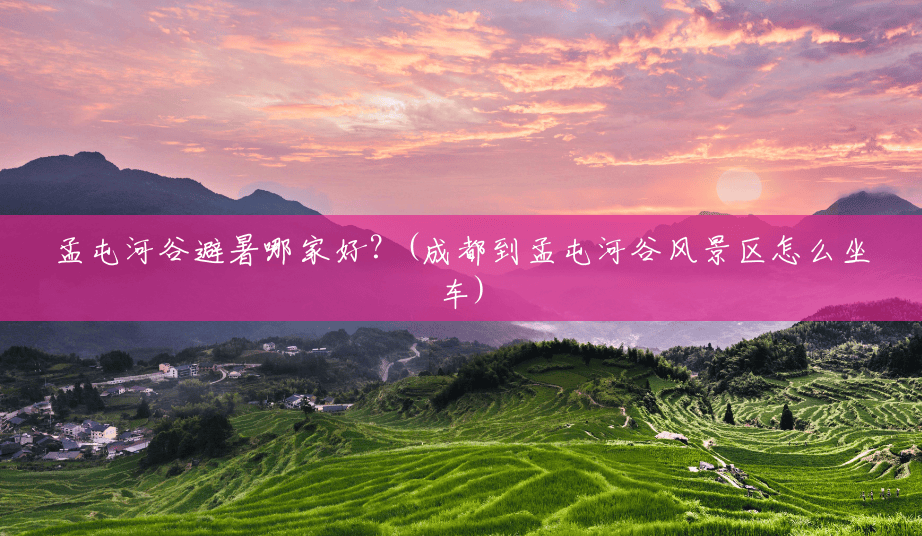 孟屯河谷避暑哪家好?(成都到孟屯河谷风景区怎么坐车) 孟屯河谷避暑哪家好?(成都到孟屯河谷风景区怎么坐车)