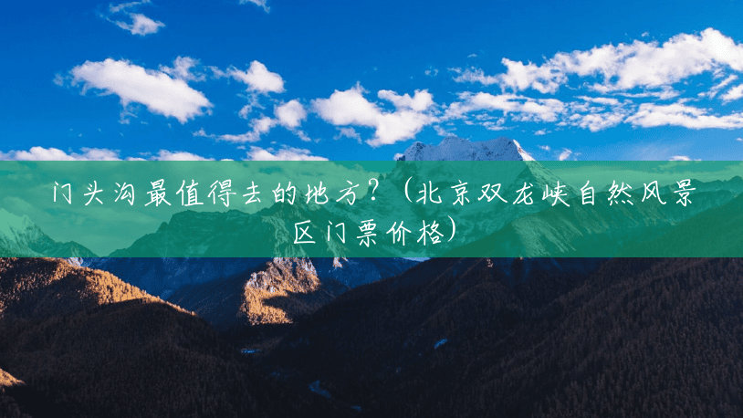 门头沟最值得去的地方?(北京双龙峡自然风景区门票价格) 门头沟最值得去的地方?(北京双龙峡自然风景区门票价格)
