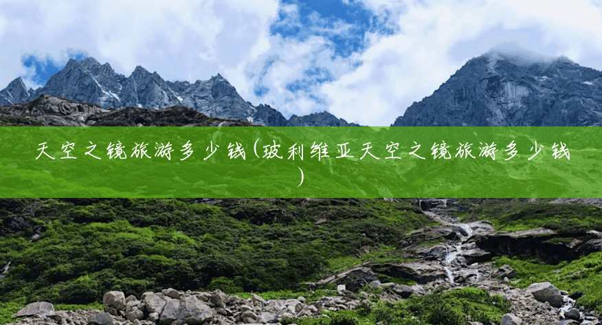 天空之镜旅游多少钱(玻利维亚天空之镜旅游多少钱) 天空之镜旅游多少钱(玻利维亚天空之镜旅游多少钱)