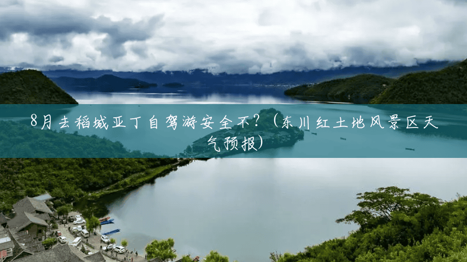 8月去稻城亚丁自驾游安全不?(东川红土地风景区天气预报) 8月去稻城亚丁自驾游安全不?(东川红土地风景区天气预报)