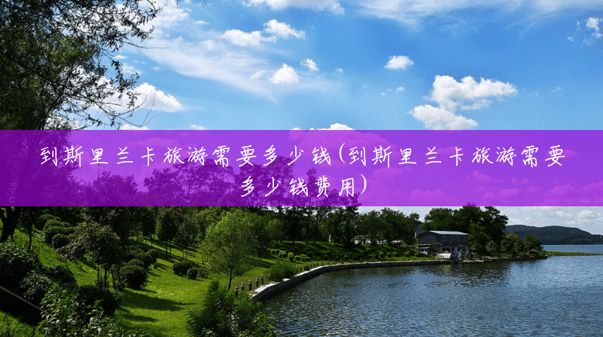 到斯里兰卡旅游需要多少钱(到斯里兰卡旅游需要多少钱费用) 到斯里兰卡旅游需要多少钱(到斯里兰卡旅游需要多少钱费用)