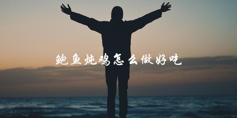 鲍鱼炖鸡,教你如何做出美味佳肴! 鲍鱼炖鸡,教你如何做出美味佳肴!