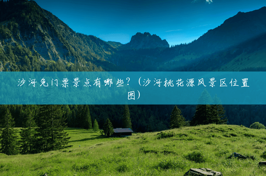 沙河免门票景点有哪些?(沙河桃花源风景区位置图) 沙河免门票景点有哪些?(沙河桃花源风景区位置图)