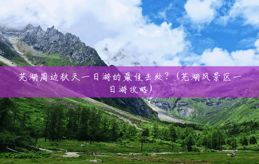 芜湖周边秋天一日游的最佳去处?(芜湖风景区一日游攻略) 芜湖周边秋天一日游的最佳去处?(芜湖风景区一日游攻略)