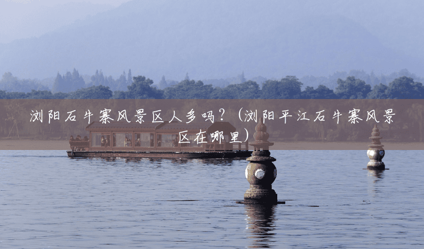 浏阳石牛寨风景区人多吗?(浏阳平江石牛寨风景区在哪里) 浏阳石牛寨风景区人多吗?(浏阳平江石牛寨风景区在哪里)