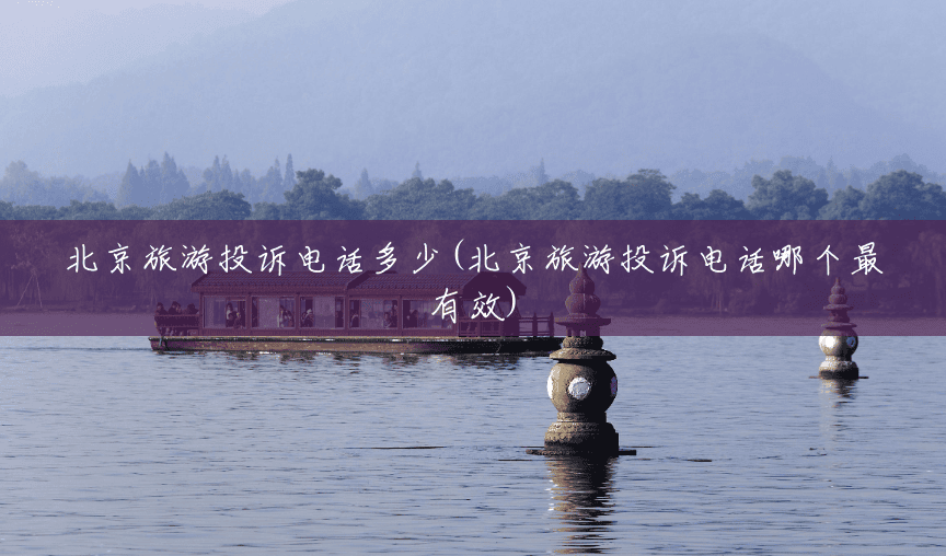北京旅游投诉电话多少(北京旅游投诉电话哪个最有效)