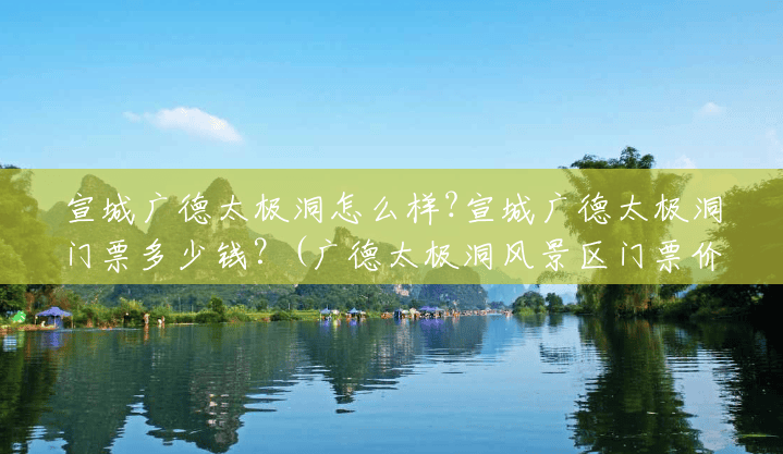 宣城广德太极洞怎么样?宣城广德太极洞门票多少钱?(广德太极洞风景区门票价格) 宣城广德太极洞怎么样?宣城广德太极洞门票多少钱?(广德太极洞风景区门票价格)