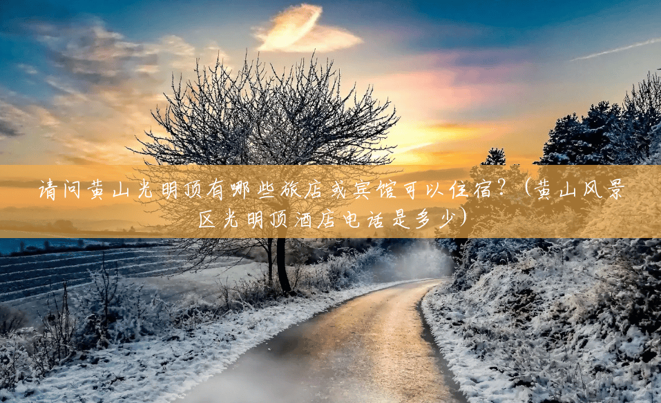 请问黄山光明顶有哪些旅店或宾馆可以住宿?(黄山风景区光明顶酒店电话是多少) 请问黄山光明顶有哪些旅店或宾馆可以住宿?(黄山风景区光明顶酒店电话是多少)