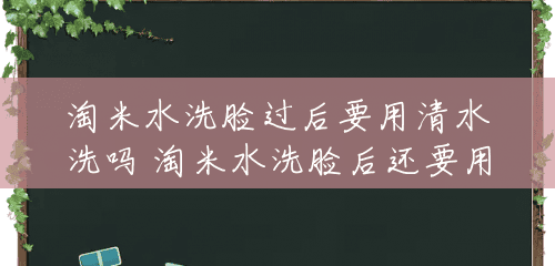 淘米水洗脸过后要用清水洗吗 淘米水洗脸后还要用清水洗吗 淘米水洗脸过后要用清水洗吗 淘米水洗脸后还要用清水洗吗