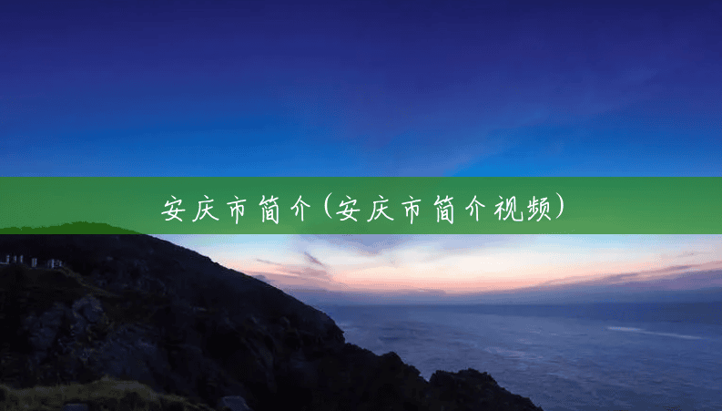 安庆市简介(安庆市简介视频) 安庆市简介(安庆市简介视频)