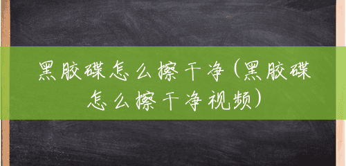 黑胶碟怎么擦干净(黑胶碟怎么擦干净视频) 黑胶碟怎么擦干净(黑胶碟怎么擦干净视频)