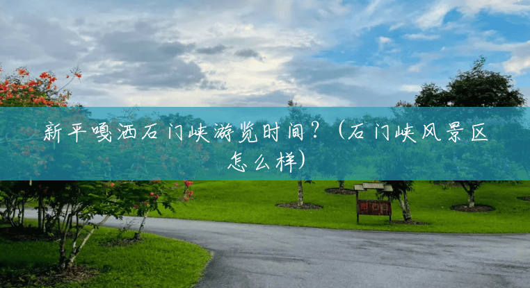 新平嘎洒石门峡游览时间？(石门峡风景区怎么样)