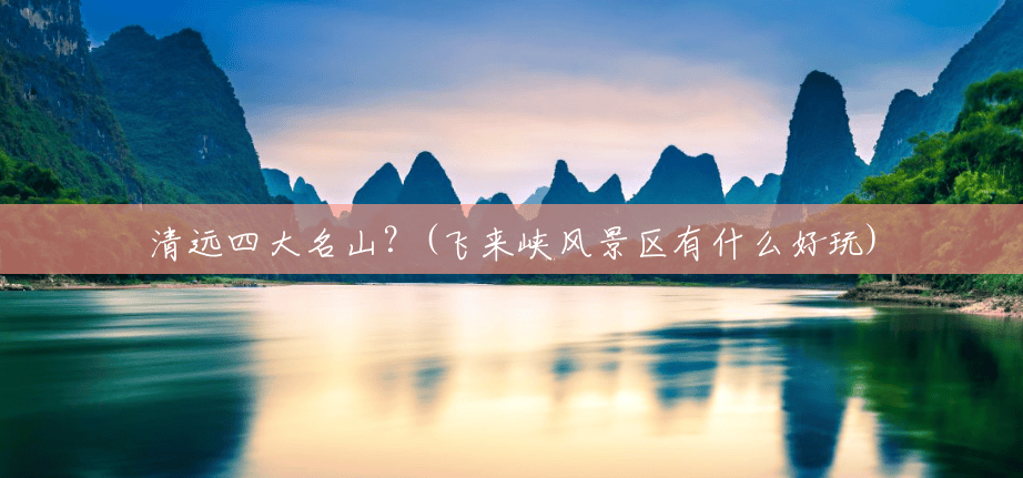 清远四大名山?(飞来峡风景区有什么好玩) 清远四大名山?(飞来峡风景区有什么好玩)