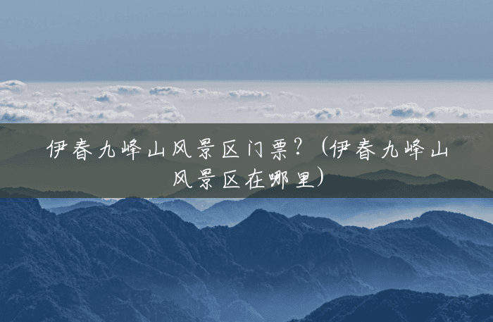 伊春九峰山风景区门票?(伊春九峰山风景区在哪里) 伊春九峰山风景区门票?(伊春九峰山风景区在哪里)