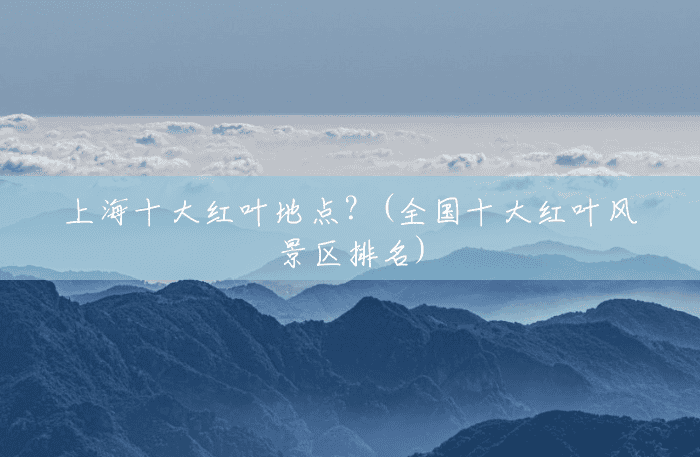 上海十大红叶地点?(全国十大红叶风景区排名) 上海十大红叶地点?(全国十大红叶风景区排名)