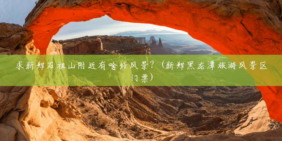求新郑石祖山附近有啥好风景?(新郑黑龙潭旅游风景区门票) 求新郑石祖山附近有啥好风景?(新郑黑龙潭旅游风景区门票)