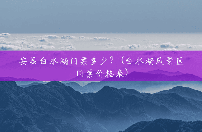 安县白水湖门票多少？(白水湖风景区门票价格表)