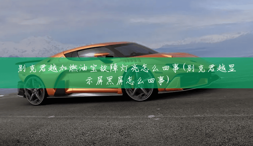 别克君越加燃油宝故障灯亮怎么回事(别克君越显示屏黑屏怎么回事) 别克君越加燃油宝故障灯亮怎么回事(别克君越显示屏黑屏怎么回事)