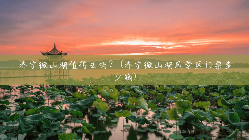 济宁微山湖值得去吗?(济宁微山湖风景区门票多少钱) 济宁微山湖值得去吗?(济宁微山湖风景区门票多少钱)