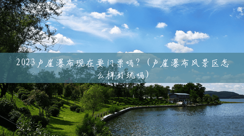 2023卢崖瀑布现在要门票吗?(卢崖瀑布风景区怎么样好玩吗) 2023卢崖瀑布现在要门票吗?(卢崖瀑布风景区怎么样好玩吗)