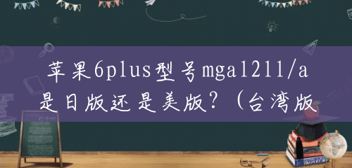 苹果6plus型号mgal2ll/a是日版还是美版？(台湾版苹果6p)