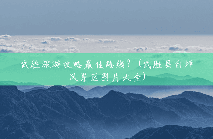 武胜旅游攻略最佳路线?(武胜县白坪风景区图片大全) 武胜旅游攻略最佳路线?(武胜县白坪风景区图片大全)