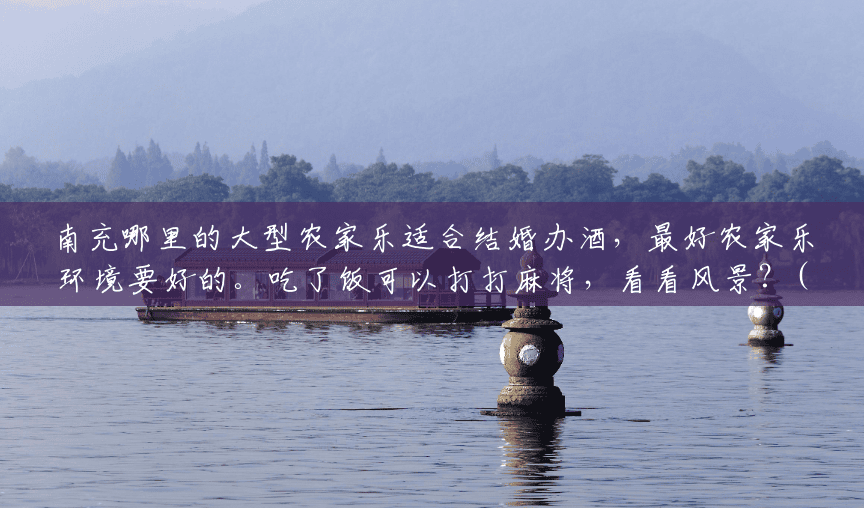 南充哪里的大型农家乐适合结婚办酒，最好农家乐环境要好的。吃了饭可以打打麻将，看看风景？(南充西山风景区农家乐推荐)