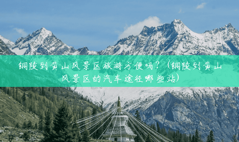 铜陵到黄山风景区旅游方便吗？(铜陵到黄山风景区的汽车途径哪些站)