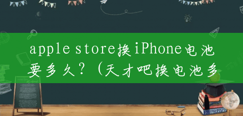 apple store换iPhone电池要多久？(天才吧换电池多少钱一个)