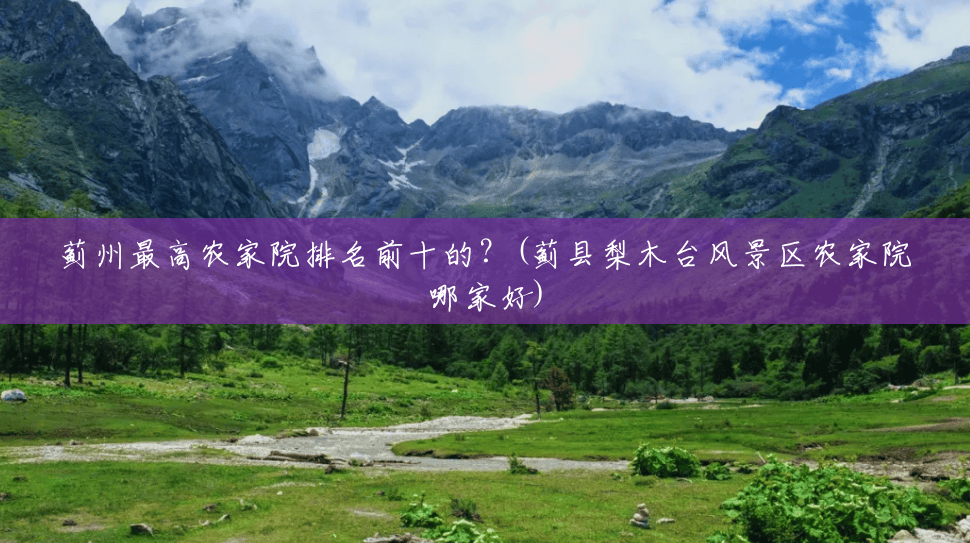 蓟州最高农家院排名前十的?(蓟县梨木台风景区农家院哪家好) 蓟州最高农家院排名前十的?(蓟县梨木台风景区农家院哪家好)