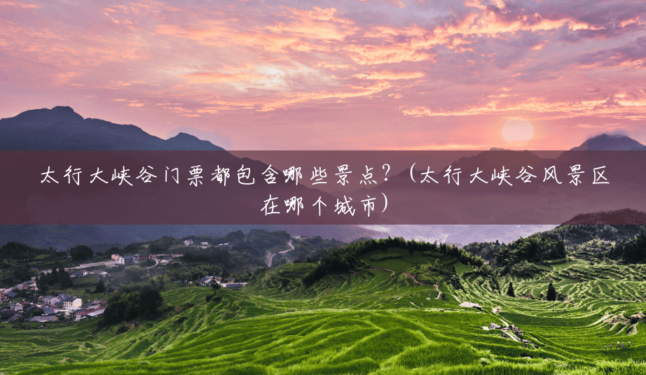 太行大峡谷门票都包含哪些景点?(太行大峡谷风景区在哪个城市) 太行大峡谷门票都包含哪些景点?(太行大峡谷风景区在哪个城市)