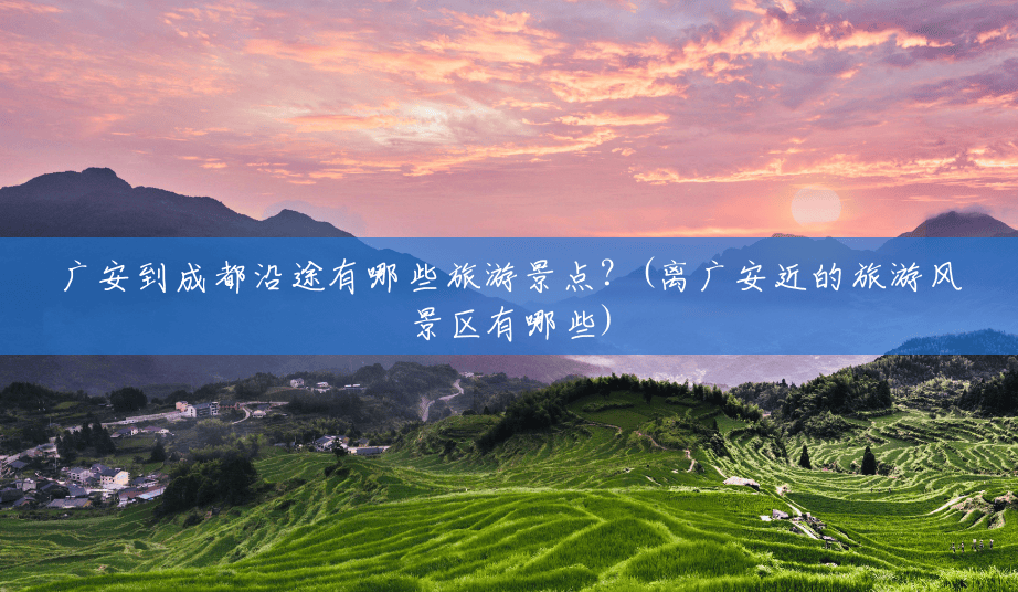 广安到成都沿途有哪些旅游景点?(离广安近的旅游风景区有哪些) 广安到成都沿途有哪些旅游景点?(离广安近的旅游风景区有哪些)