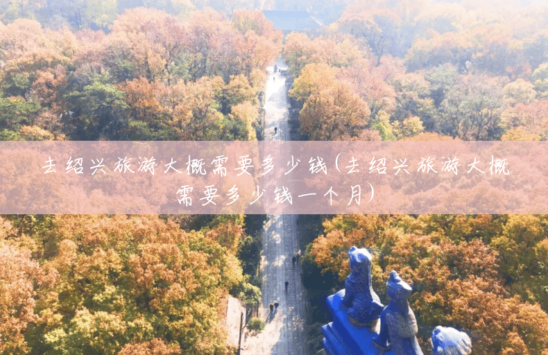去绍兴旅游大概需要多少钱(去绍兴旅游大概需要多少钱一个月)