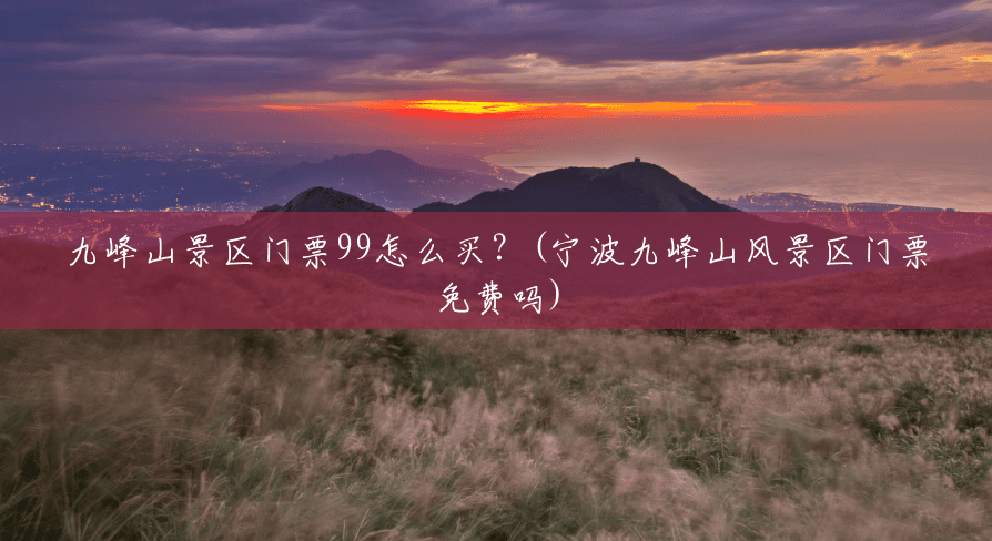 九峰山景区门票99怎么买?(宁波九峰山风景区门票免费吗) 九峰山景区门票99怎么买?(宁波九峰山风景区门票免费吗)