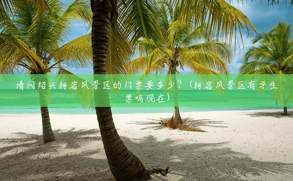 请问绍兴柯岩风景区的门票要多少?(柯岩风景区有学生票吗现在) 请问绍兴柯岩风景区的门票要多少?(柯岩风景区有学生票吗现在)