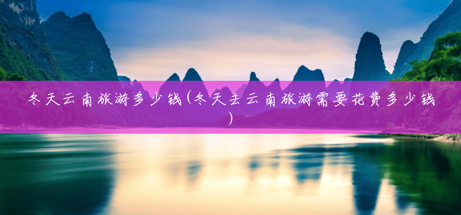 冬天云南旅游多少钱(冬天去云南旅游需要花费多少钱) 冬天云南旅游多少钱(冬天去云南旅游需要花费多少钱)