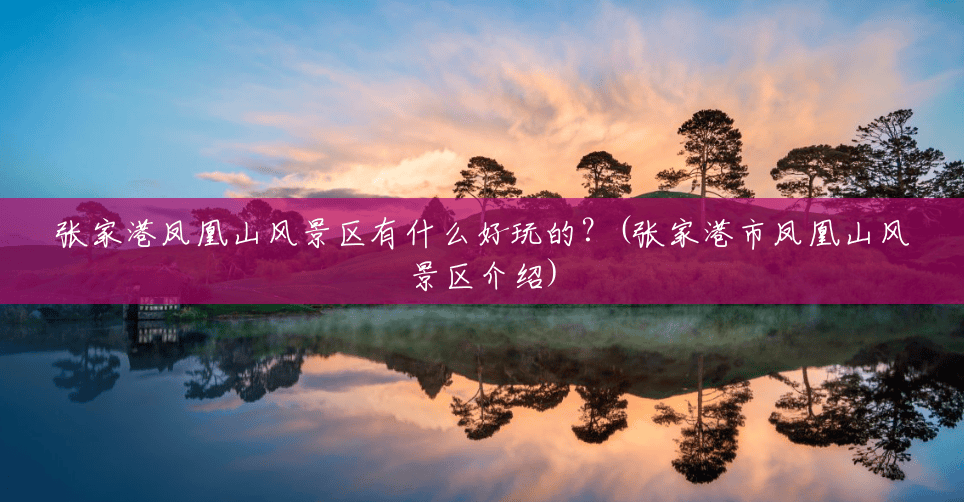 张家港凤凰山风景区有什么好玩的?(张家港市凤凰山风景区介绍) 张家港凤凰山风景区有什么好玩的?(张家港市凤凰山风景区介绍)