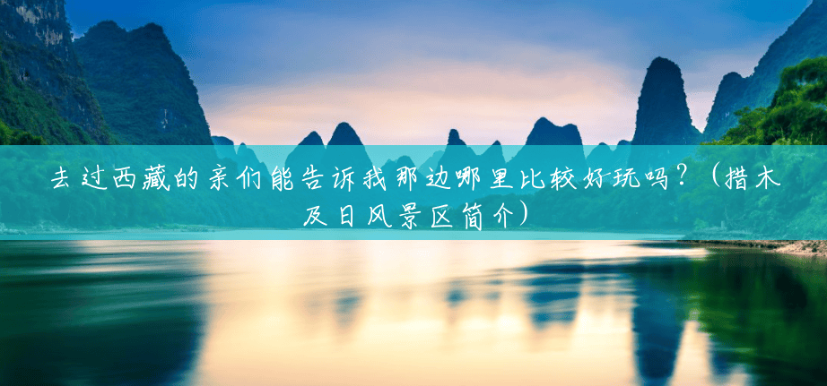 去过西藏的亲们能告诉我那边哪里比较好玩吗?(措木及日风景区简介) 去过西藏的亲们能告诉我那边哪里比较好玩吗?(措木及日风景区简介)
