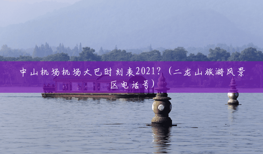 中山机场机场大巴时刻表2021?(二龙山旅游风景区电话号) 中山机场机场大巴时刻表2021?(二龙山旅游风景区电话号)