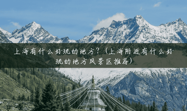 上海有什么好玩的地方?(上海附近有什么好玩的地方风景区推荐) 上海有什么好玩的地方?(上海附近有什么好玩的地方风景区推荐)