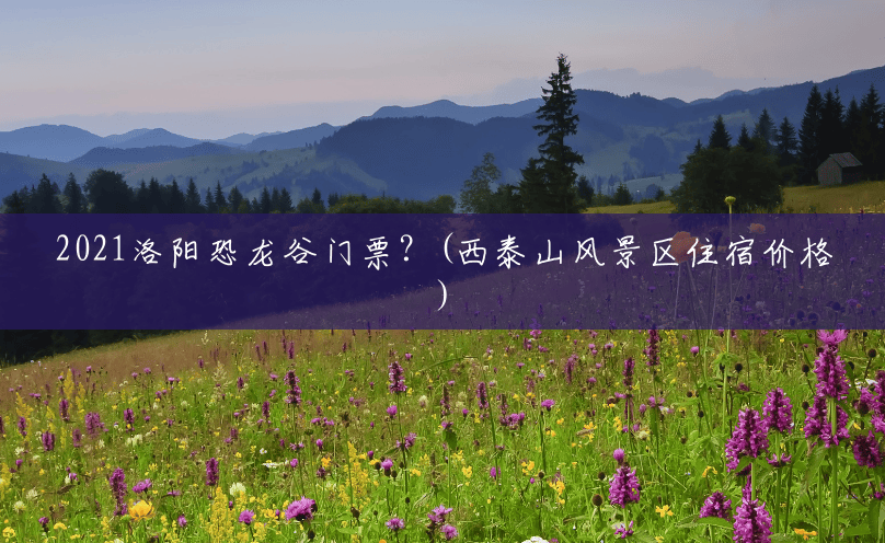 2021洛阳恐龙谷门票?(西泰山风景区住宿价格) 2021洛阳恐龙谷门票?(西泰山风景区住宿价格)