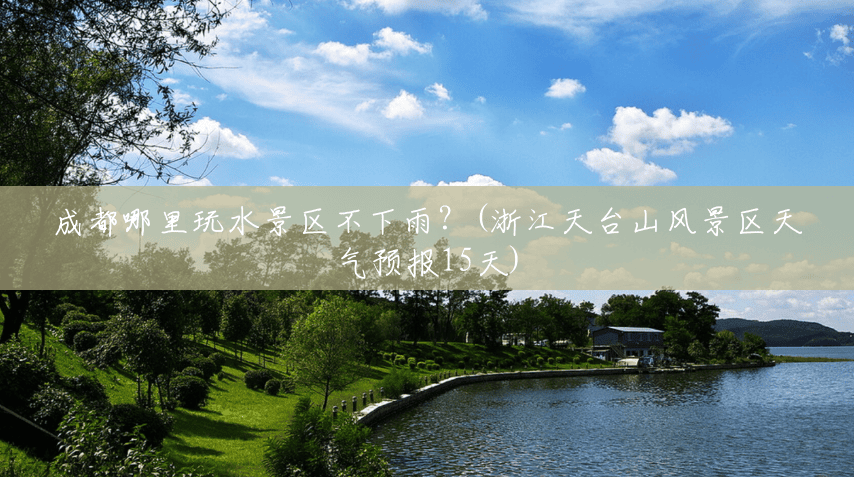 成都哪里玩水景区不下雨?(浙江天台山风景区天气预报15天) 成都哪里玩水景区不下雨?(浙江天台山风景区天气预报15天)