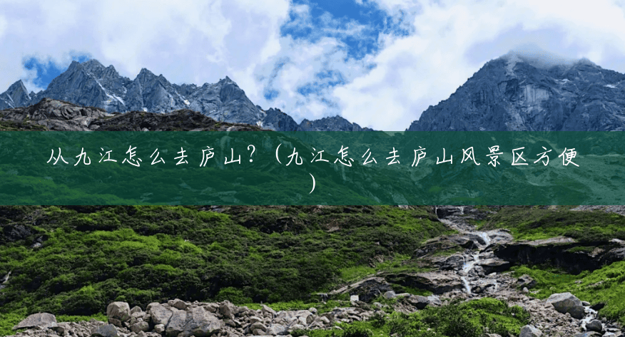 从九江怎么去庐山?(九江怎么去庐山风景区方便) 从九江怎么去庐山?(九江怎么去庐山风景区方便)
