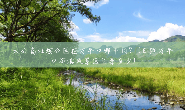 太公岛牡蛎公园在万平口哪个门?(日照万平口海滨风景区门票多少) 太公岛牡蛎公园在万平口哪个门?(日照万平口海滨风景区门票多少)