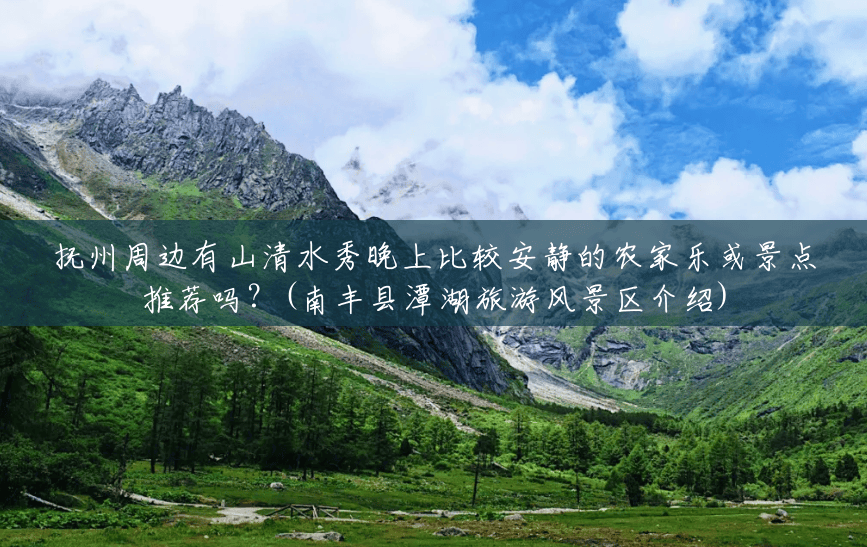 抚州周边有山清水秀晚上比较安静的农家乐或景点推荐吗？(南丰县潭湖旅游风景区介绍)