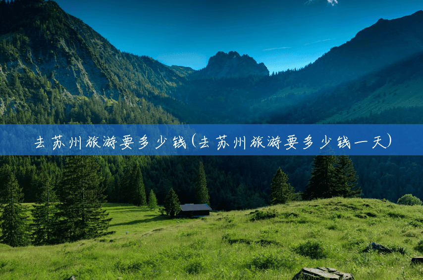 去苏州旅游要多少钱(去苏州旅游要多少钱一天) 去苏州旅游要多少钱(去苏州旅游要多少钱一天)