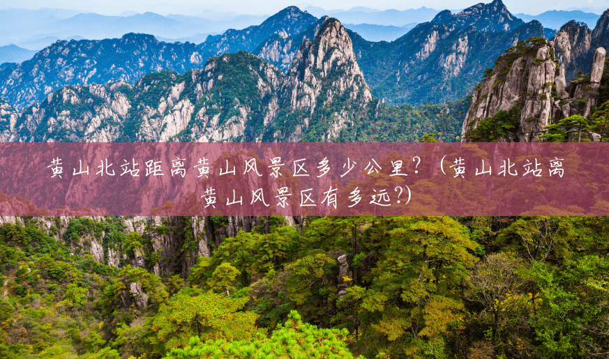 黄山北站距离黄山风景区多少公里？(黄山北站离黄山风景区有多远?)