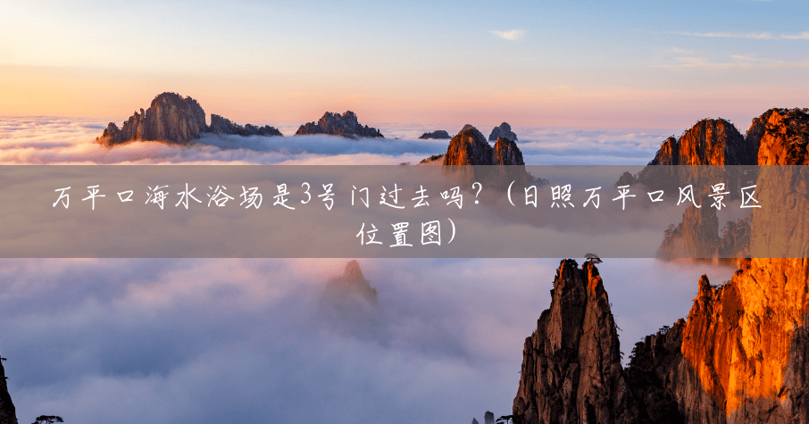 万平口海水浴场是3号门过去吗？(日照万平口风景区位置图)