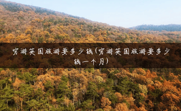 穷游英国旅游要多少钱(穷游英国旅游要多少钱一个月) 穷游英国旅游要多少钱(穷游英国旅游要多少钱一个月)